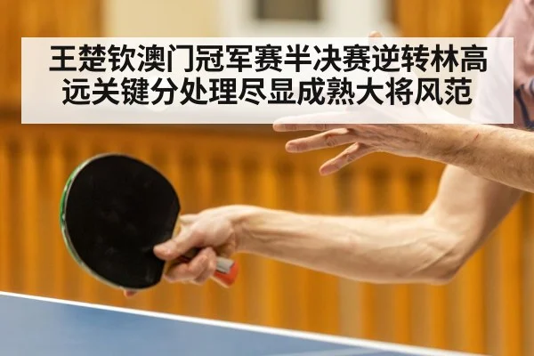 王楚钦澳门冠军赛半决赛逆转林高远关键分处理尽显成熟大将风范