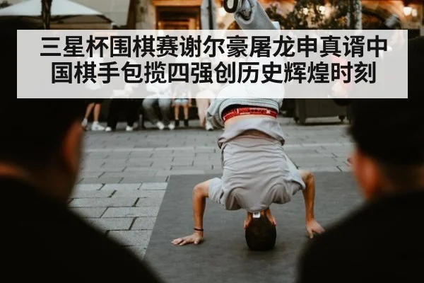 三星杯围棋赛谢尔豪屠龙申真谞中国棋手包揽四强创历史辉煌时刻